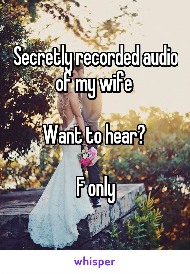 Secretly recorded audio of my wife 

Want to hear? 

F only
