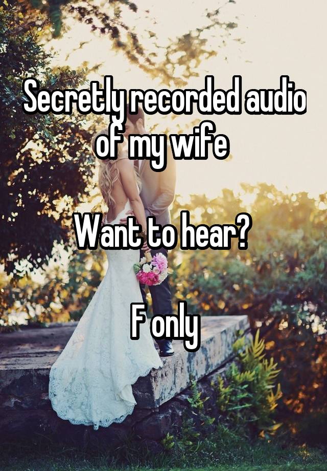 Secretly recorded audio of my wife 

Want to hear? 

F only
