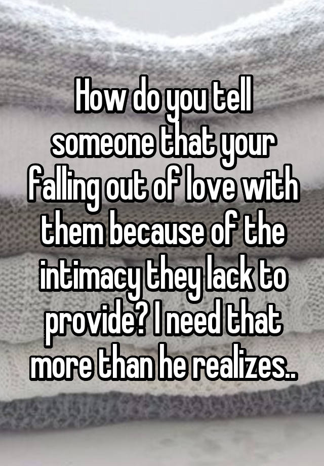 How do you tell someone that your falling out of love with them because of the intimacy they lack to provide? I need that more than he realizes..