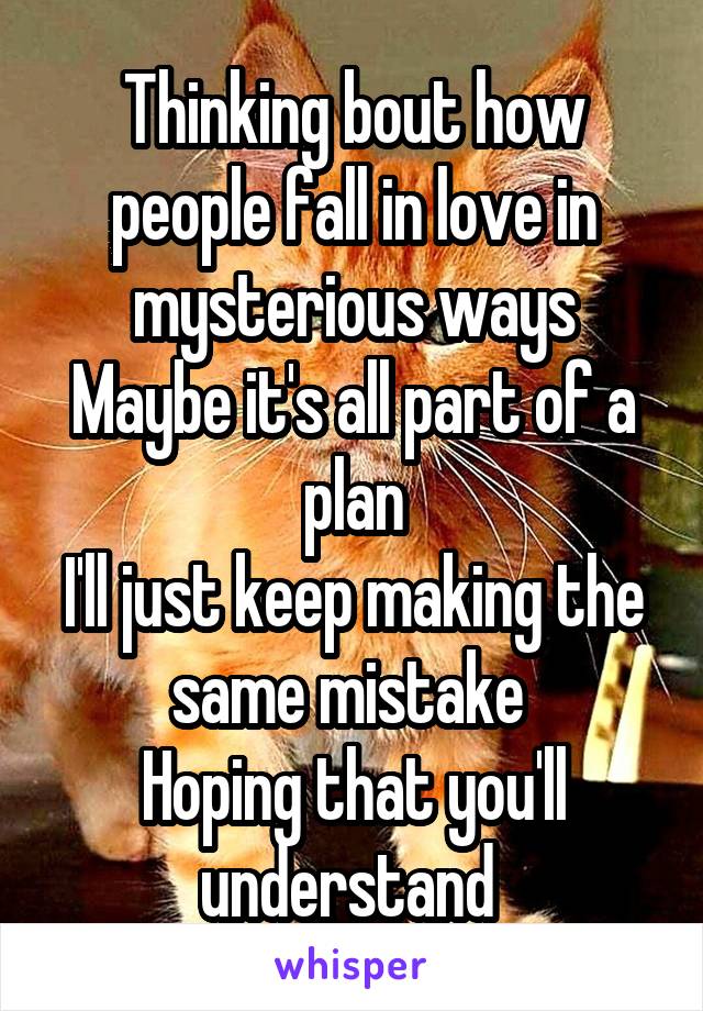 Thinking bout how people fall in love in mysterious ways
Maybe it's all part of a plan
I'll just keep making the same mistake 
Hoping that you'll understand 