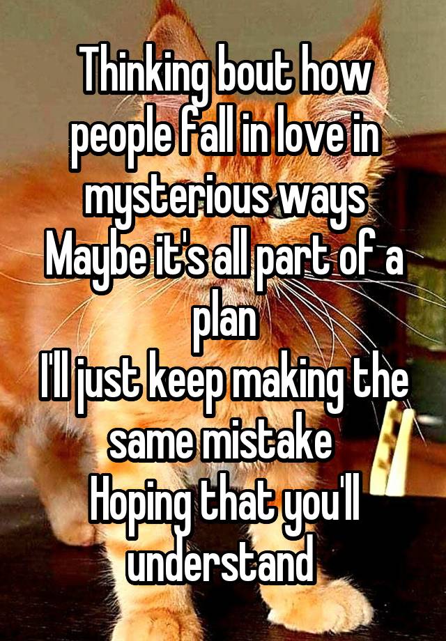 Thinking bout how people fall in love in mysterious ways
Maybe it's all part of a plan
I'll just keep making the same mistake 
Hoping that you'll understand 
