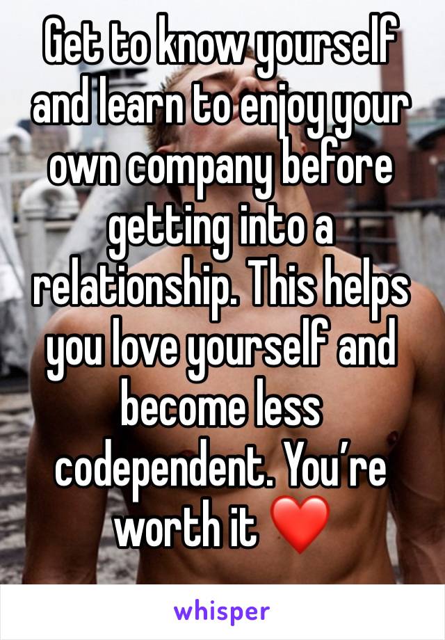 Get to know yourself and learn to enjoy your own company before getting into a relationship. This helps you love yourself and become less codependent. You’re worth it ❤️