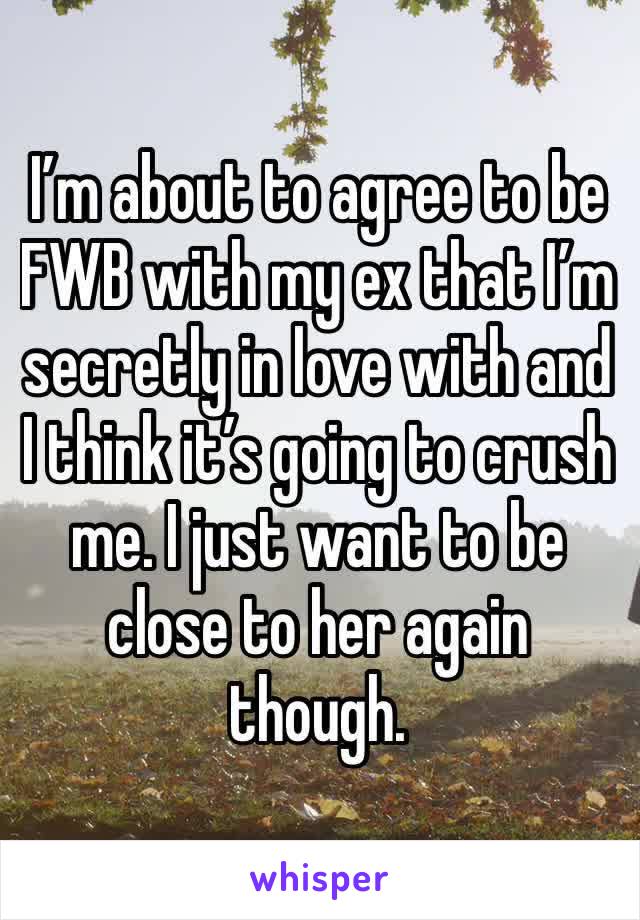 I’m about to agree to be FWB with my ex that I’m secretly in love with and I think it’s going to crush me. I just want to be close to her again though. 