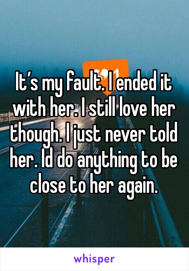 It’s my fault. I ended it with her. I still love her though. I just never told her. Id do anything to be close to her again. 