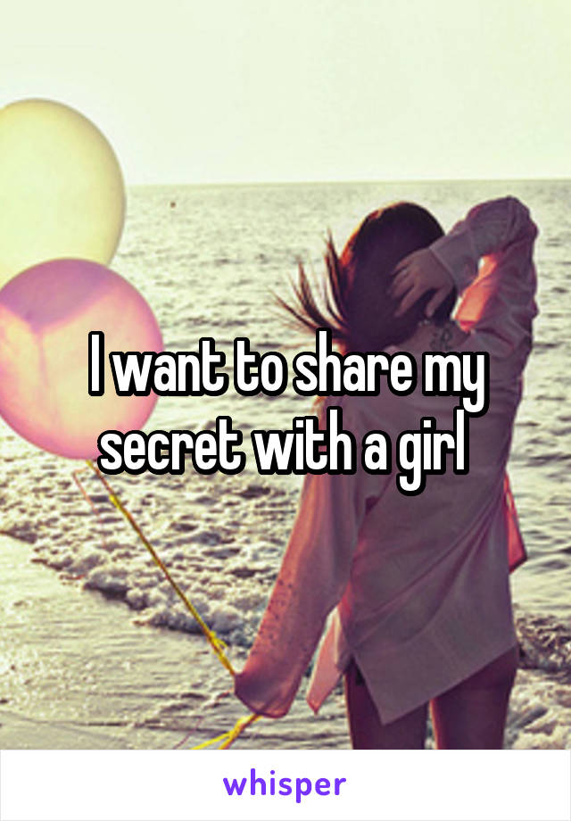 I want to share my secret with a girl 