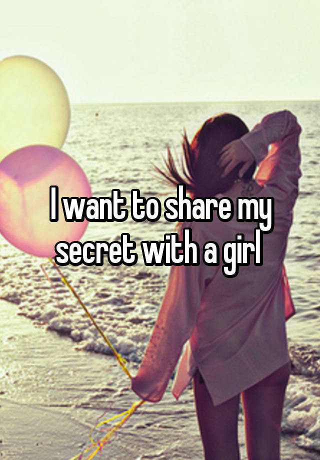 I want to share my secret with a girl 