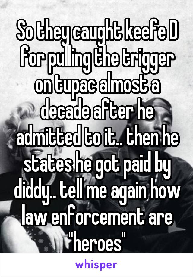 So they caught keefe D for pulling the trigger on tupac almost a decade after he admitted to it.. then he states he got paid by diddy.. tell me again how law enforcement are "heroes"
