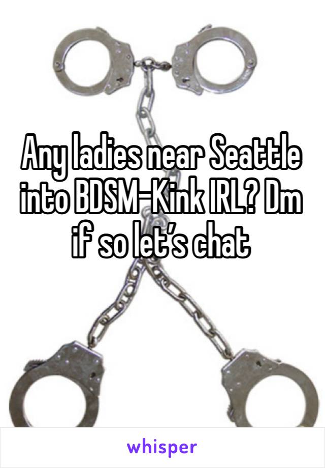 Any ladies near Seattle into BDSM-Kink IRL? Dm if so let’s chat