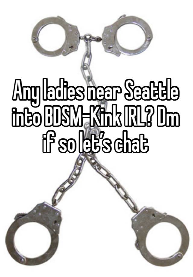 Any ladies near Seattle into BDSM-Kink IRL? Dm if so let’s chat