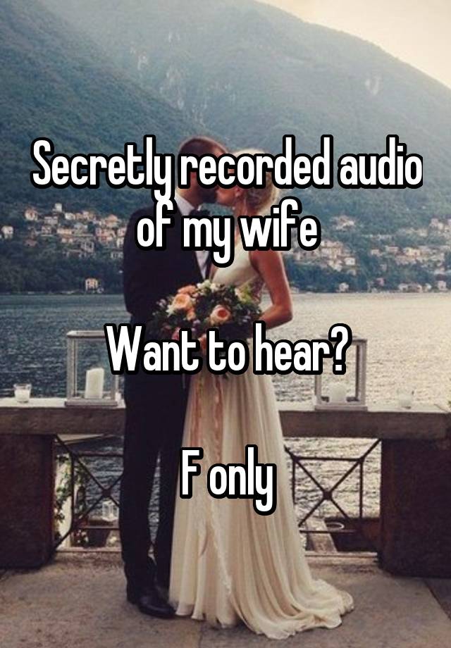 Secretly recorded audio of my wife

Want to hear?

F only