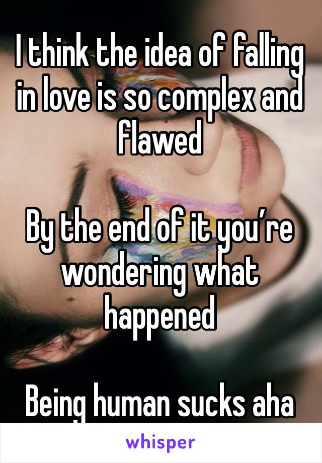 I think the idea of falling in love is so complex and flawed

By the end of it you’re wondering what happened

Being human sucks aha