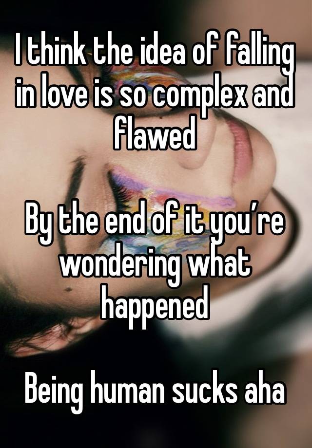 I think the idea of falling in love is so complex and flawed

By the end of it you’re wondering what happened

Being human sucks aha