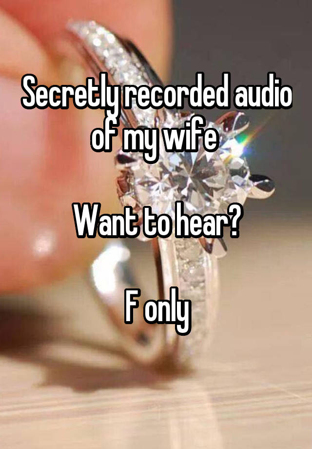 Secretly recorded audio of my wife 

Want to hear?

F only
