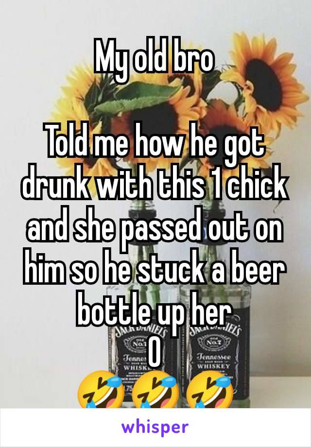 My old bro

Told me how he got drunk with this 1 chick and she passed out on him so he stuck a beer bottle up her
O
🤣🤣🤣