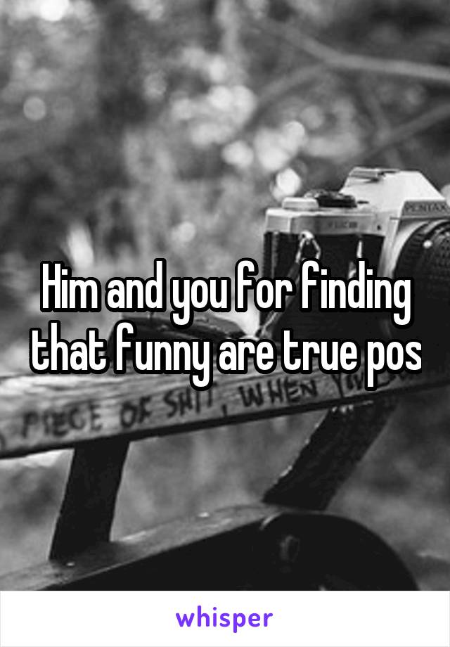 Him and you for finding that funny are true pos