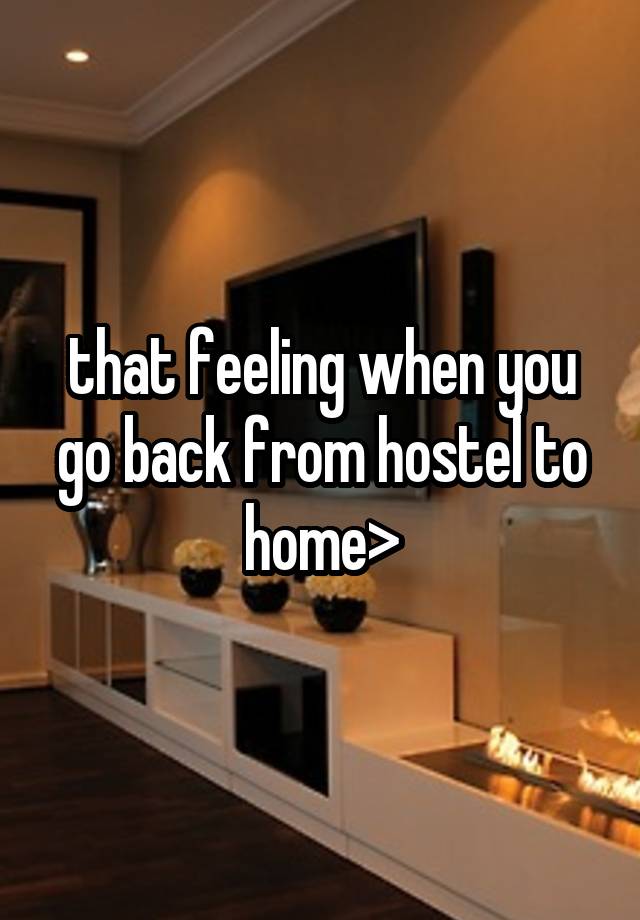 that feeling when you go back from hostel to home>