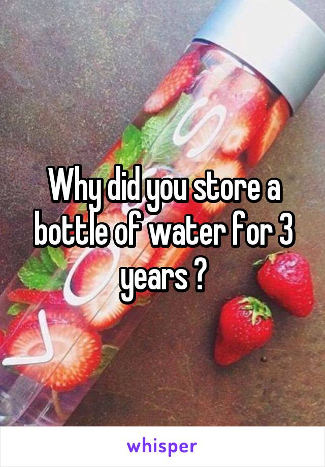 Why did you store a bottle of water for 3 years ?