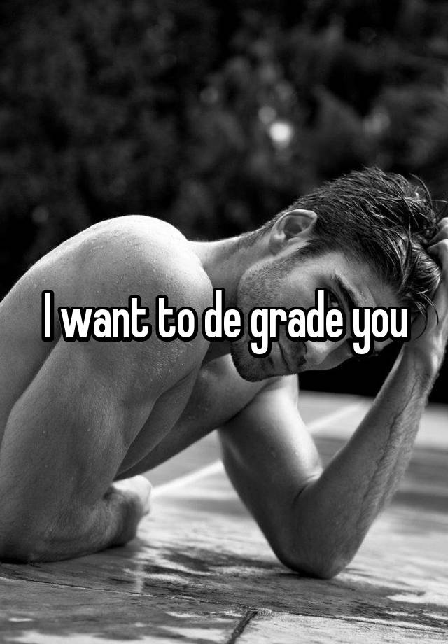 I want to de grade you