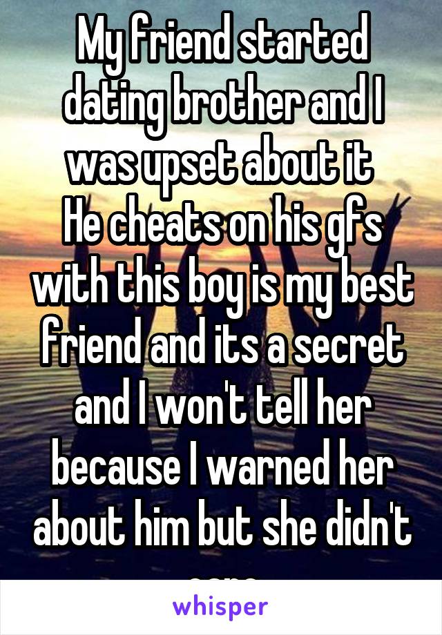 My friend started dating brother and I was upset about it 
He cheats on his gfs with this boy is my best friend and its a secret and I won't tell her because I warned her about him but she didn't care