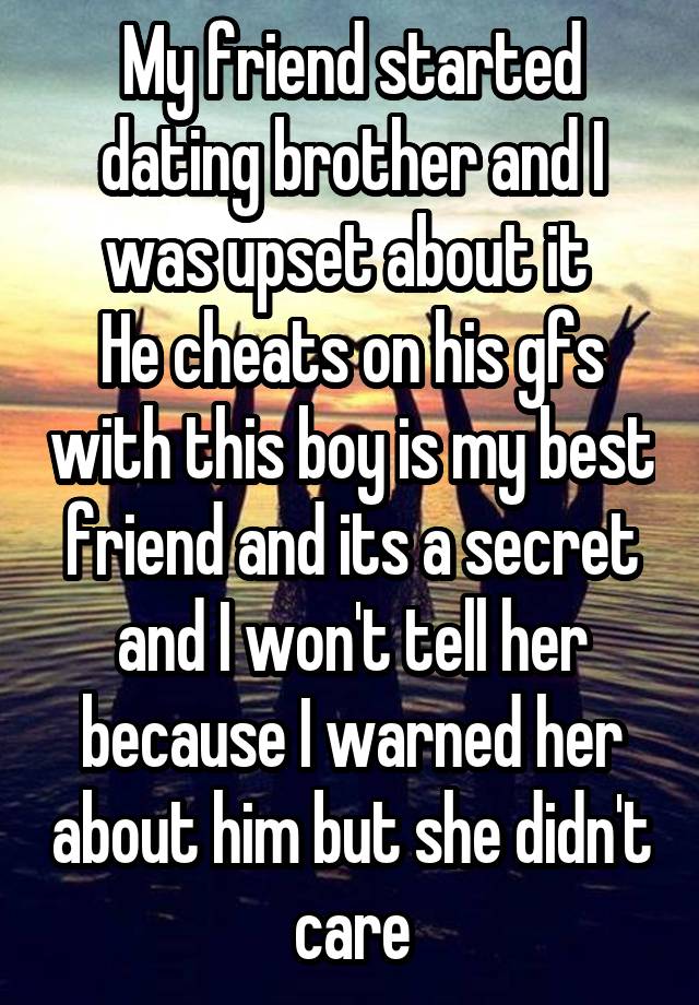 My friend started dating brother and I was upset about it 
He cheats on his gfs with this boy is my best friend and its a secret and I won't tell her because I warned her about him but she didn't care