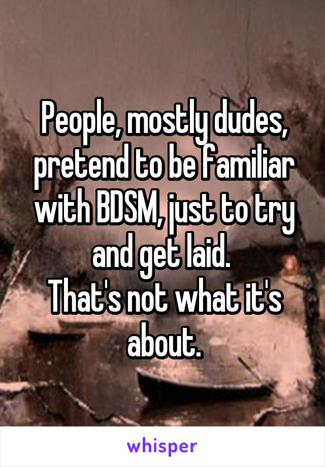  People, mostly dudes, pretend to be familiar with BDSM, just to try and get laid. 
That's not what it's about.