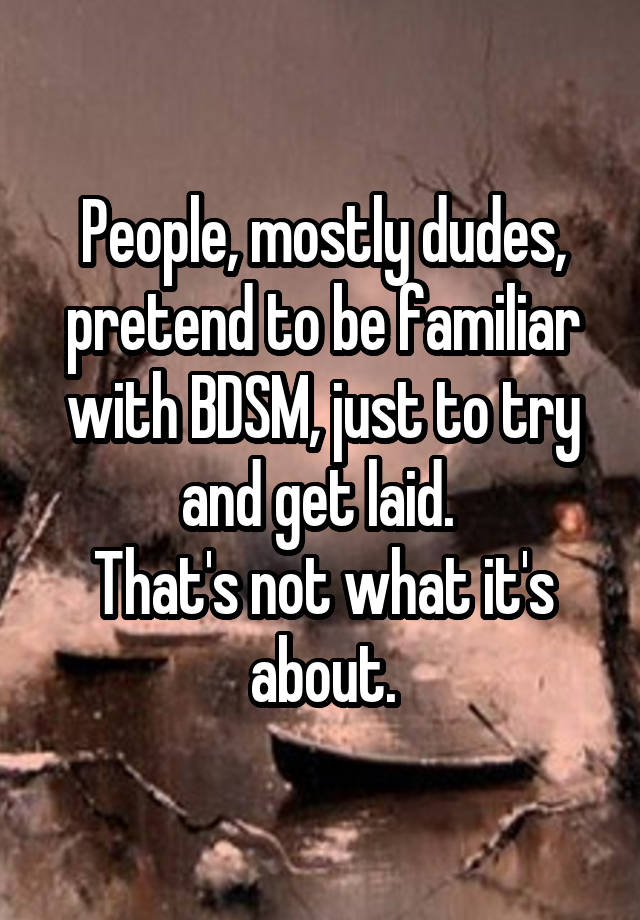  People, mostly dudes, pretend to be familiar with BDSM, just to try and get laid. 
That's not what it's about.