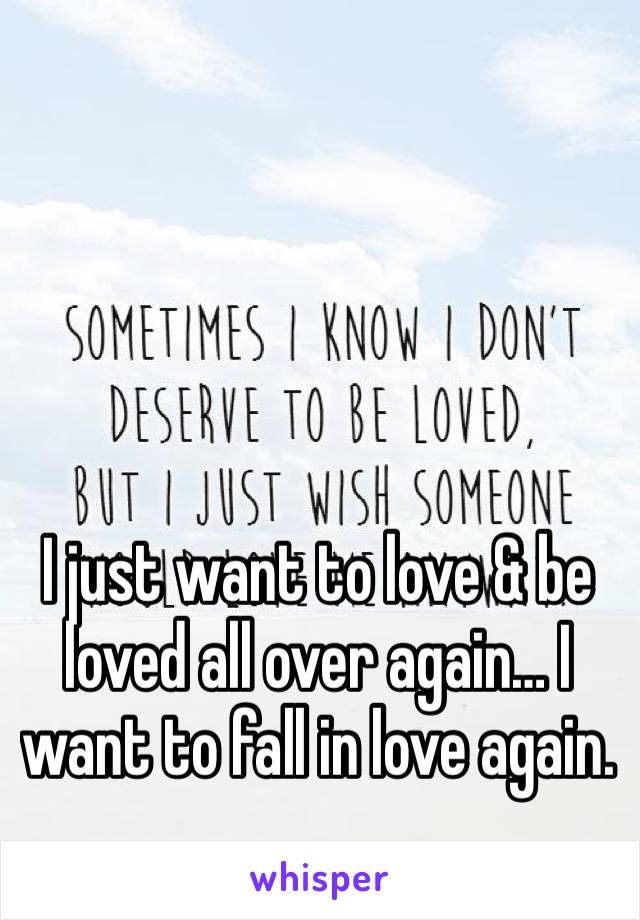 I just want to love & be loved all over again… I want to fall in love again.