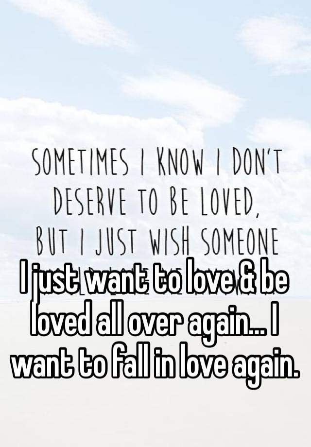 I just want to love & be loved all over again… I want to fall in love again.