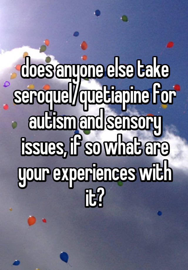 does anyone else take seroquel/quetiapine for autism and sensory issues, if so what are your experiences with it?