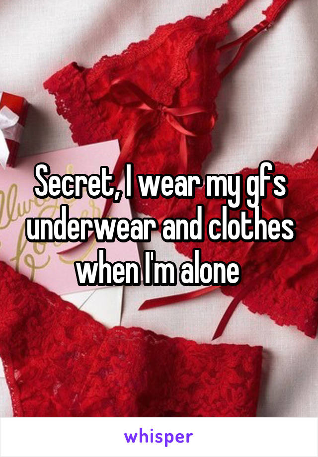 Secret, I wear my gfs underwear and clothes when I'm alone 