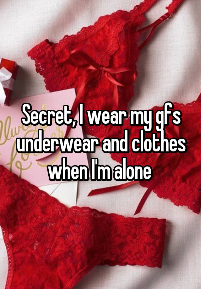 Secret, I wear my gfs underwear and clothes when I'm alone 