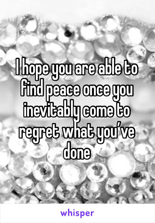 I hope you are able to find peace once you inevitably come to regret what you’ve done 