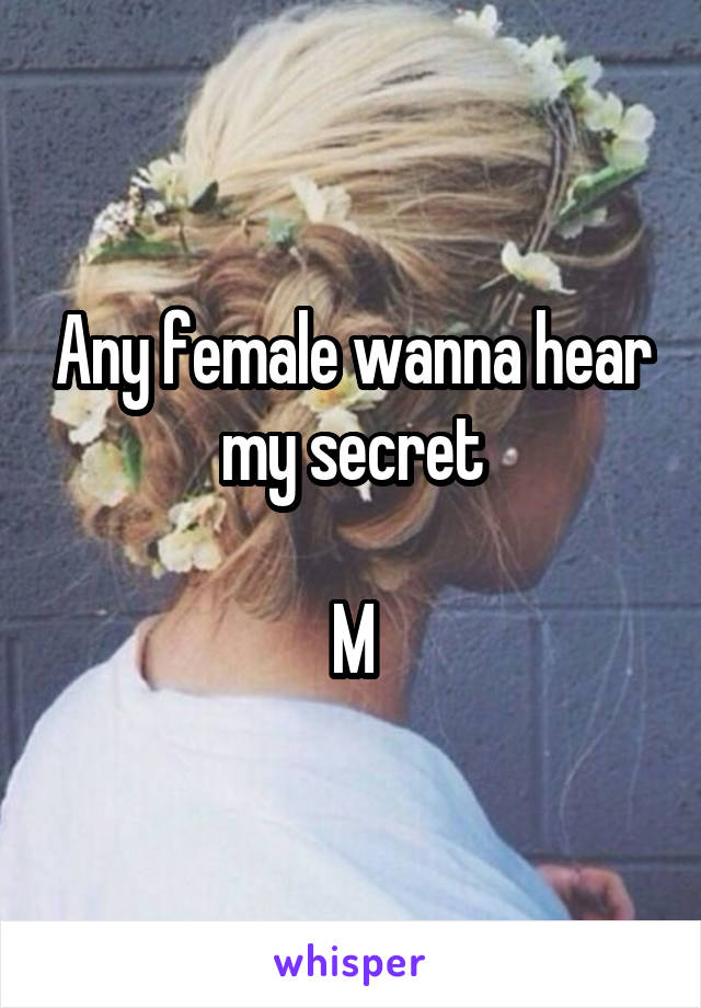 Any female wanna hear my secret

M