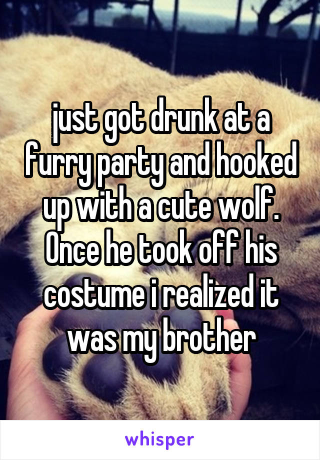 just got drunk at a furry party and hooked up with a cute wolf. Once he took off his costume i realized it was my brother