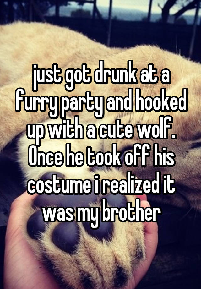 just got drunk at a furry party and hooked up with a cute wolf. Once he took off his costume i realized it was my brother