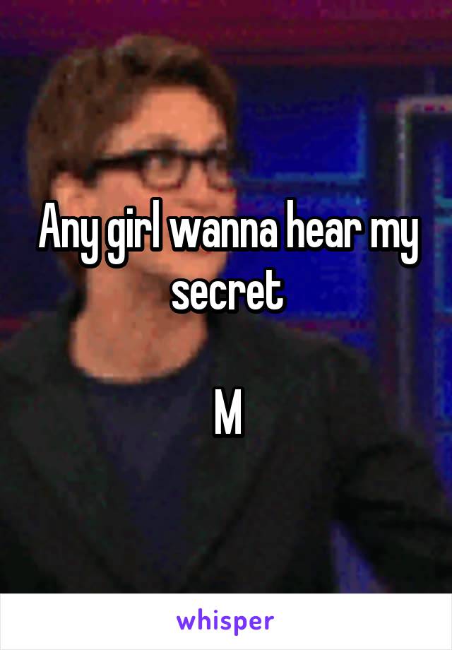 Any girl wanna hear my secret

M