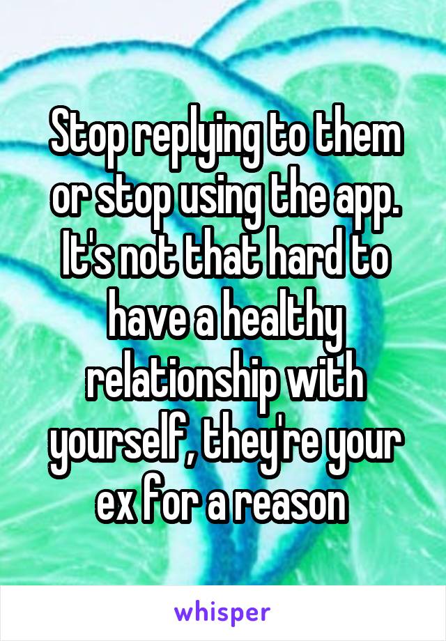 Stop replying to them or stop using the app. It's not that hard to have a healthy relationship with yourself, they're your ex for a reason 