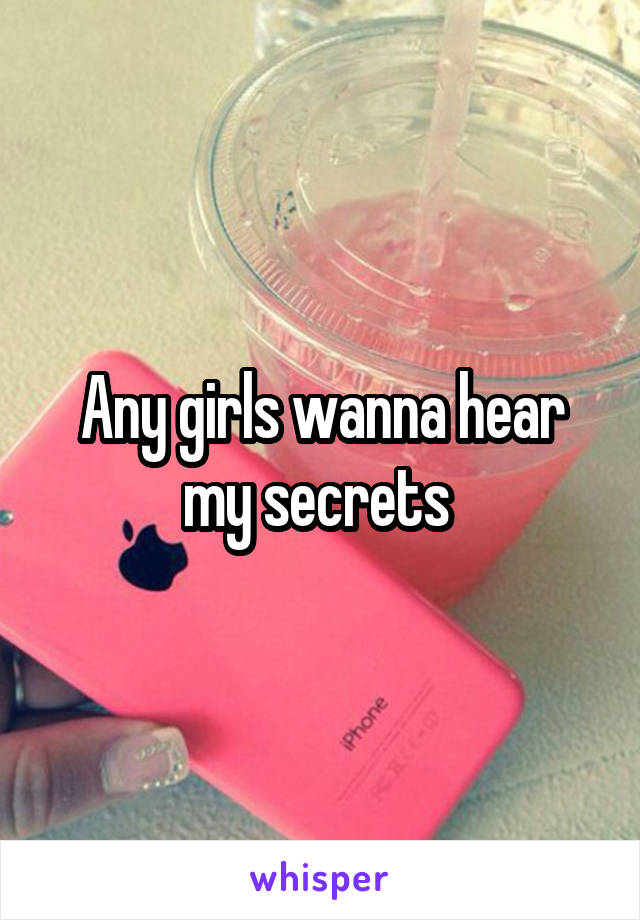 Any girls wanna hear my secrets 