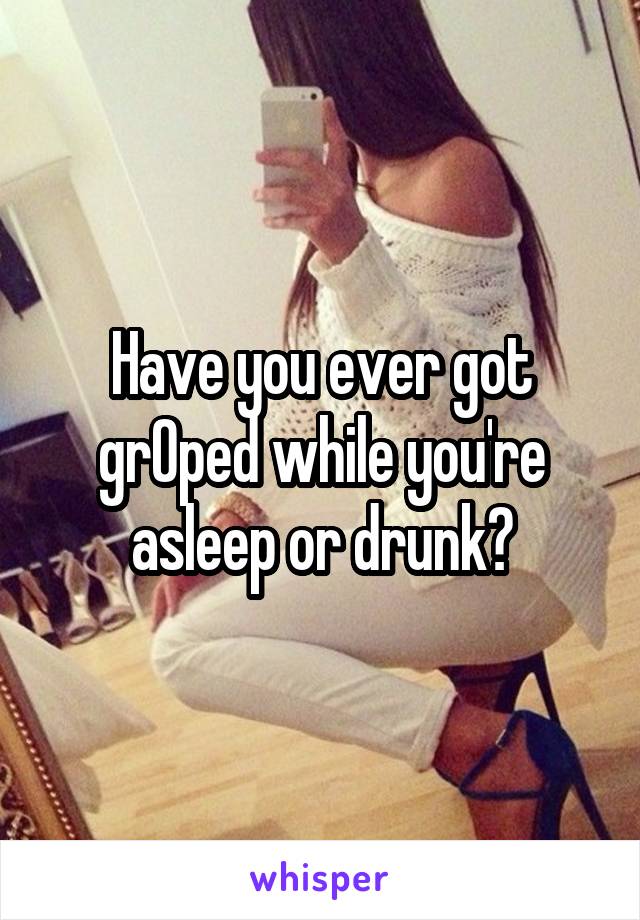 Have you ever got grOped while you're asleep or drunk?