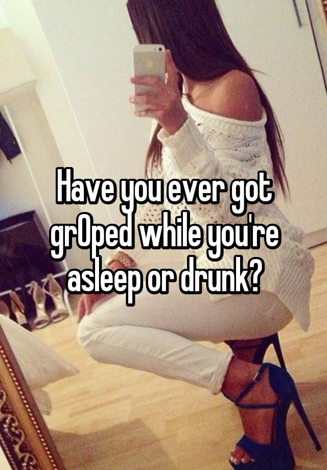 Have you ever got grOped while you're asleep or drunk?