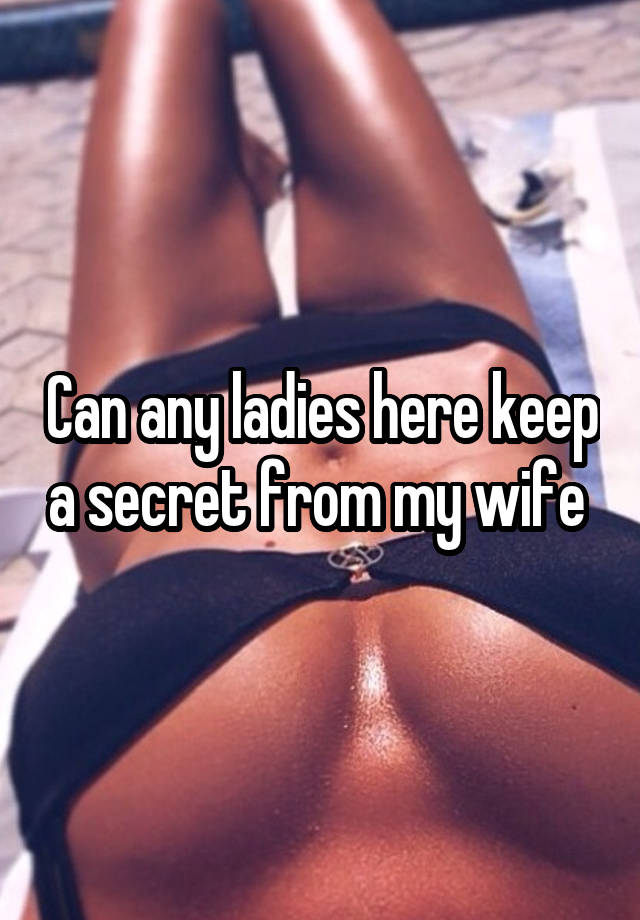 Can any ladies here keep a secret from my wife 