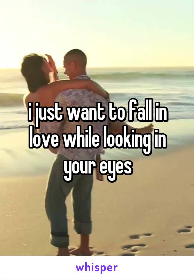 i just want to fall in love while looking in your eyes