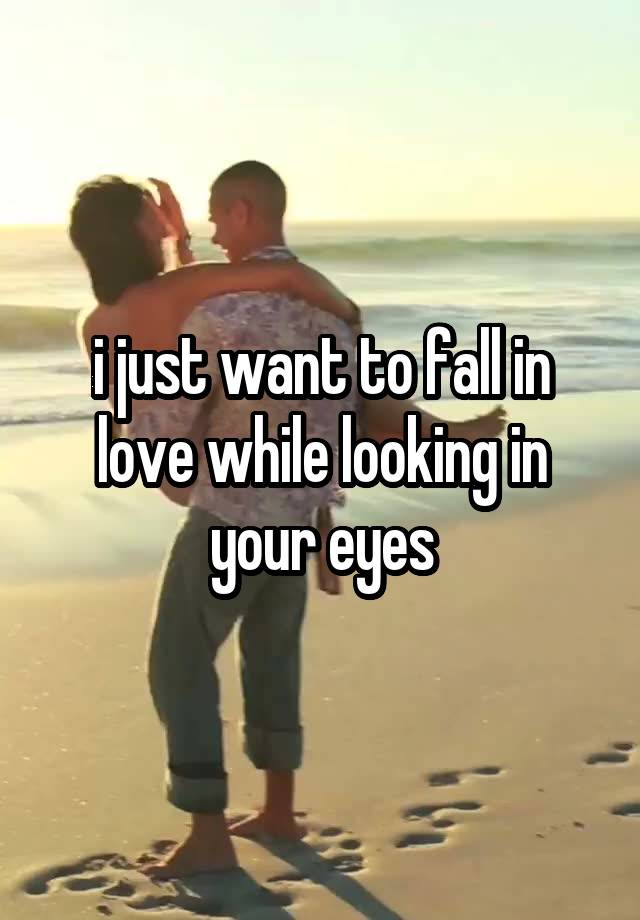 i just want to fall in love while looking in your eyes