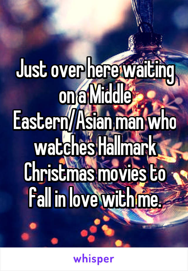 Just over here waiting on a Middle Eastern/Asian man who watches Hallmark Christmas movies to fall in love with me.