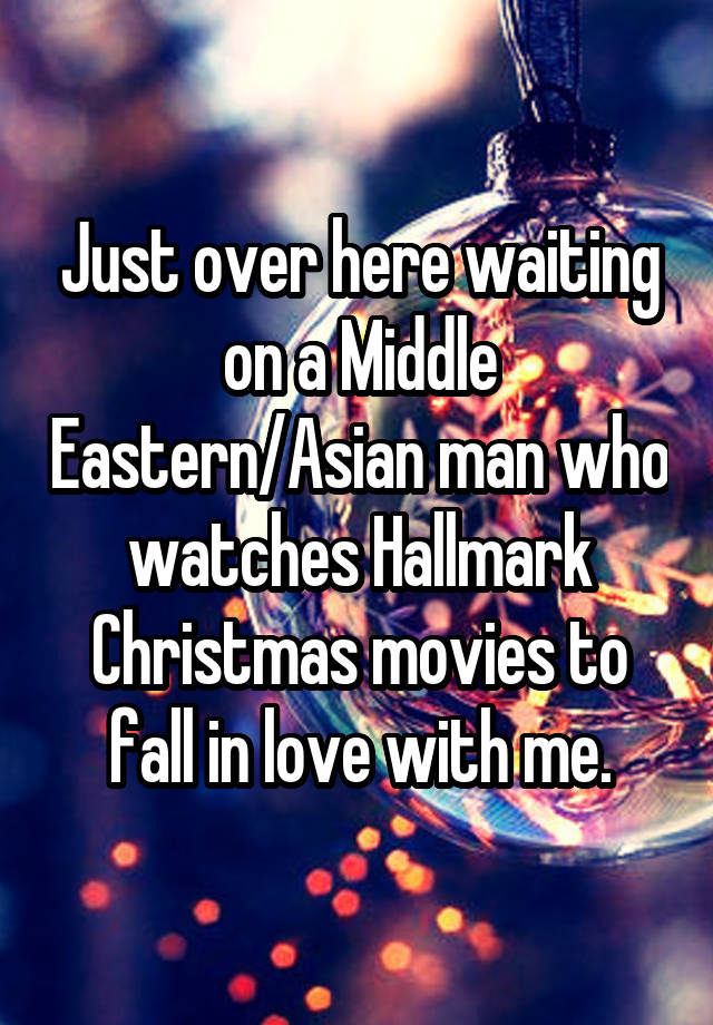 Just over here waiting on a Middle Eastern/Asian man who watches Hallmark Christmas movies to fall in love with me.