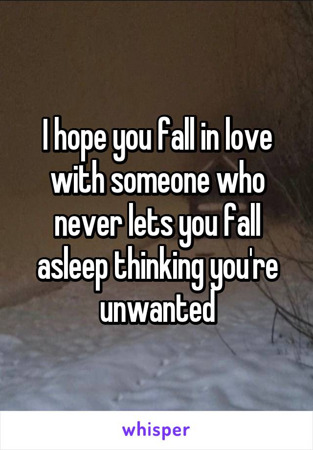 I hope you fall in love with someone who never lets you fall asleep thinking you're unwanted