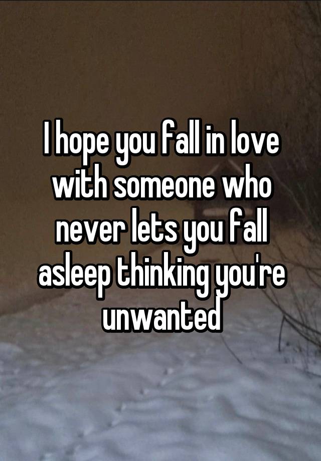 I hope you fall in love with someone who never lets you fall asleep thinking you're unwanted