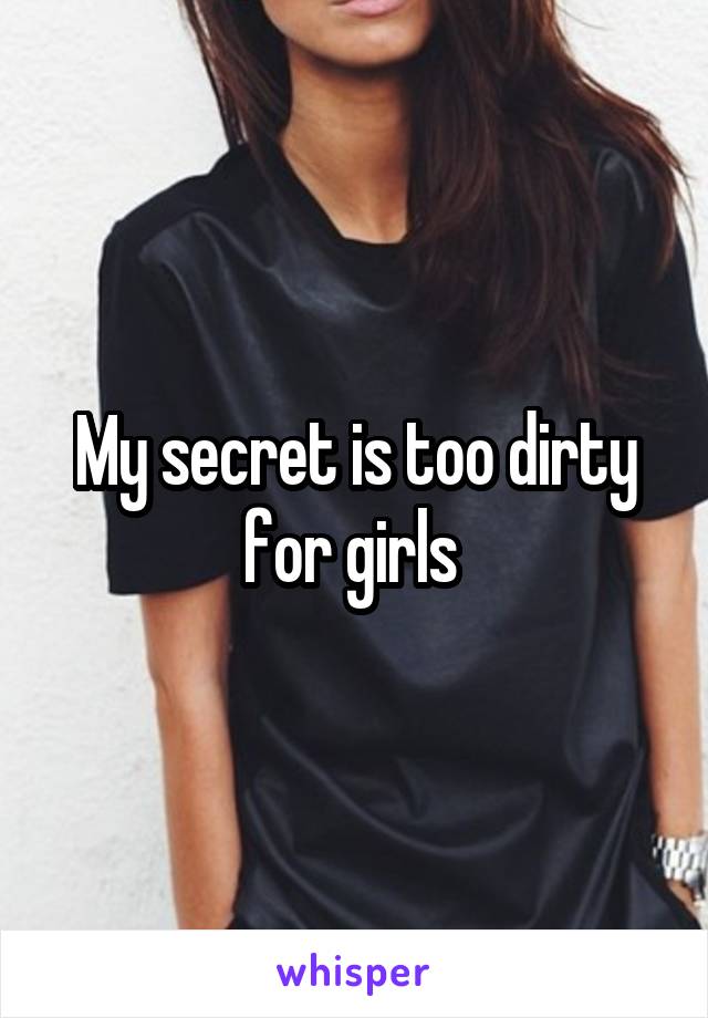 My secret is too dirty for girls 