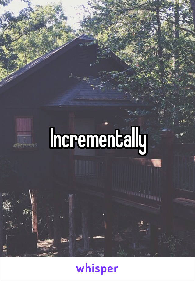 Incrementally