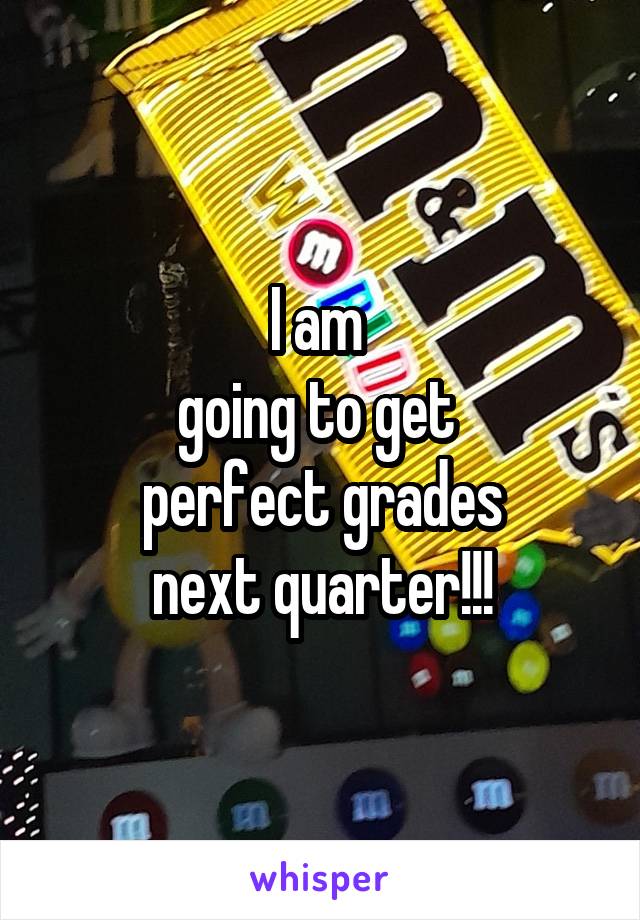 I am 
going to get 
perfect grades
next quarter!!!